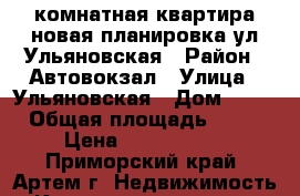 2 комнатная квартира новая планировка ул.Ульяновская › Район ­ Автовокзал › Улица ­ Ульяновская › Дом ­ 11 › Общая площадь ­ 55 › Цена ­ 3 350 000 - Приморский край, Артем г. Недвижимость » Квартиры продажа   